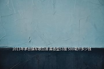 2013年茅臺(tái)鎮(zhèn)軍歌白酒 醬香型53度 500毫升多少錢