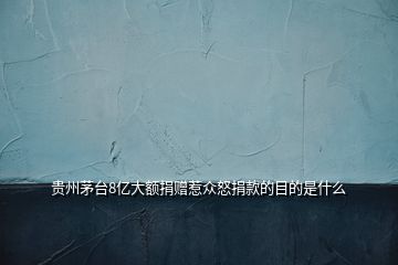 貴州茅臺(tái)8億大額捐贈(zèng)惹眾怒捐款的目的是什么