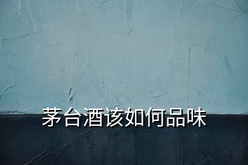 茅臺(tái)酒該如何品味