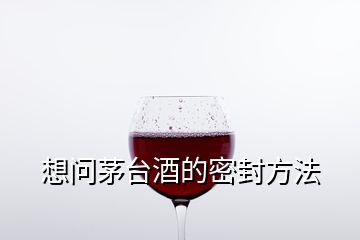 想問茅臺(tái)酒的密封方法