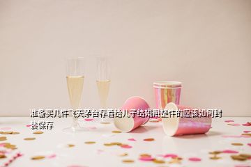 準(zhǔn)備買幾件飛天茅臺(tái)存著給兒子結(jié)婚用整件的應(yīng)該如何封裝保存