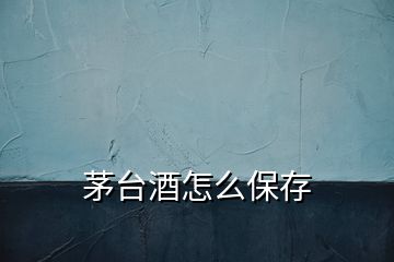 茅臺酒怎么保存