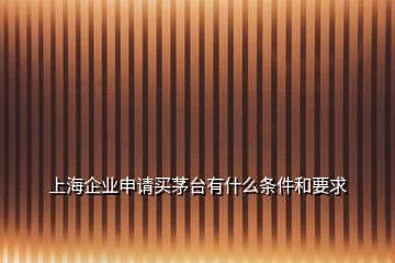 上海企業(yè)申請(qǐng)買(mǎi)茅臺(tái)有什么條件和要求