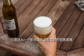 白酒進(jìn)入一個新市場應(yīng)該有怎樣的銷售策略