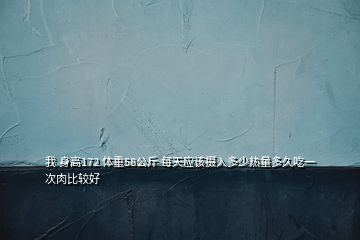 我 身高172 體重58公斤 每天應(yīng)該攝入多少熱量多久吃一次肉比較好