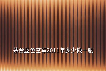 茅臺藍色空軍2011年多少錢一瓶