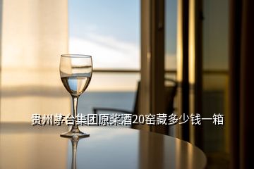 貴州茅臺集團(tuán)原槳酒20窯藏多少錢一箱