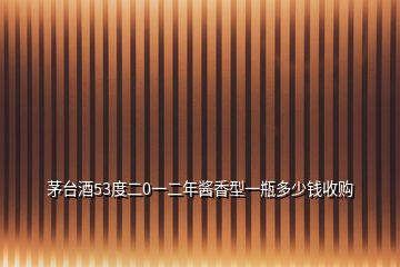 茅臺酒53度二0一二年醬香型一瓶多少錢收購