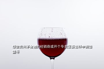 想做貴州茅臺酒的經(jīng)銷商或開個專賣店該怎樣申請加盟呀