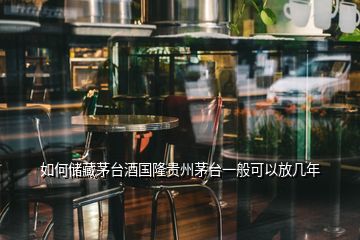 如何儲(chǔ)藏茅臺(tái)酒國隆貴州茅臺(tái)一般可以放幾年