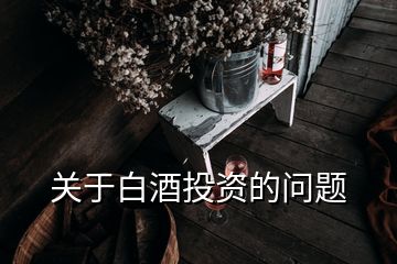 關(guān)于白酒投資的問題