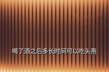 喝了酒之后多長(zhǎng)時(shí)間可以吃頭孢