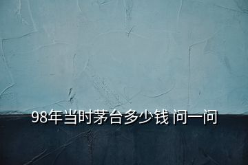 98年當(dāng)時(shí)茅臺(tái)多少錢(qián) 問(wèn)一問(wèn)