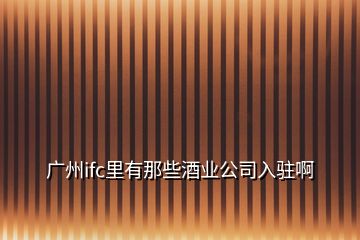 廣州ifc里有那些酒業(yè)公司入駐啊