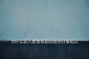 為什么別人愿意幫助你給你分享知識(shí)