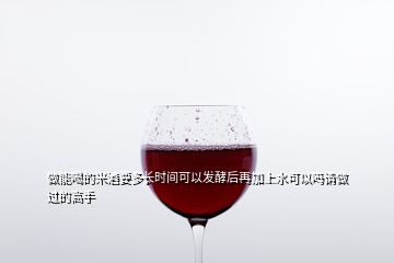 做能喝的米酒要多長(zhǎng)時(shí)間可以發(fā)酵后再加上水可以嗎請(qǐng)做過(guò)的高手