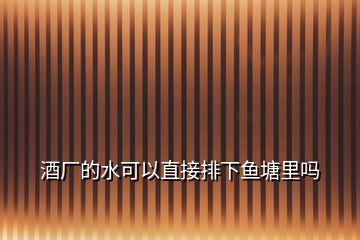 酒廠的水可以直接排下魚塘里嗎