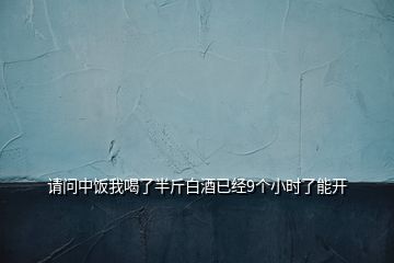 請(qǐng)問(wèn)中飯我喝了半斤白酒已經(jīng)9個(gè)小時(shí)了能開(kāi)