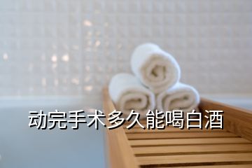 動完手術(shù)多久能喝白酒