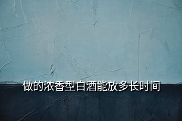 做的濃香型白酒能放多長(zhǎng)時(shí)間