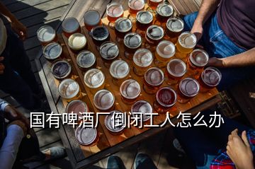 國有啤酒廠倒閉工人怎么辦