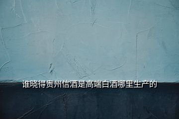 誰(shuí)曉得貴州信酒是高端白酒哪里生產(chǎn)的