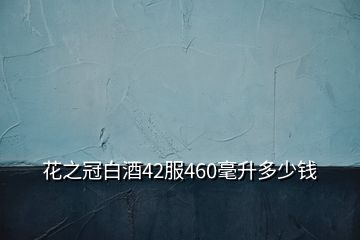 花之冠白酒42服460毫升多少錢