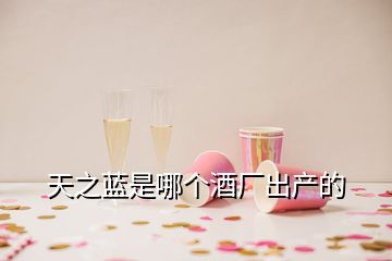 天之藍(lán)是哪個酒廠出產(chǎn)的