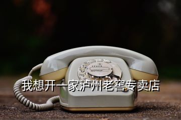 我想開一家瀘州老窖專賣店