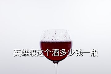 英雄渡這個(gè)酒多少錢一瓶