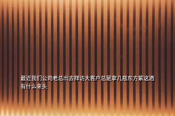 最近我們公司老總出去拜訪大客戶總是拿幾瓶東方紫這酒有什么來頭