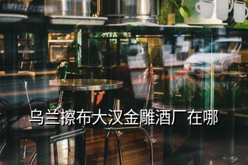 烏蘭擦布大漢金雕酒廠在哪