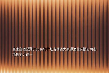 皇家御酒起源于1616年廠址吉林省大泉源酒業(yè)有限公司市場(chǎng)價(jià)多少錢一