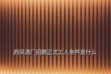 西鳳酒廠招聘正式工人條件是什么