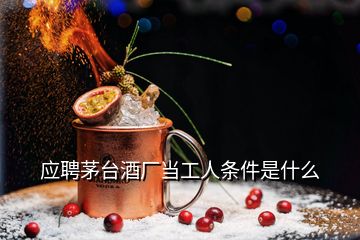 應(yīng)聘茅臺(tái)酒廠當(dāng)工人條件是什么