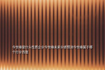 今世緣是什么性質(zhì)企業(yè)今世緣未來業(yè)績預(yù)測今世緣屬于哪個行業(yè)百度