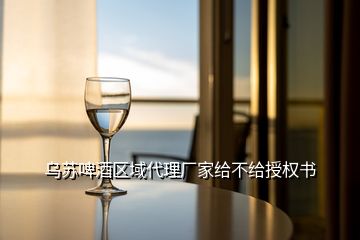 烏蘇啤酒區(qū)域代理廠家給不給授權書