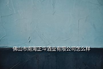 佛山市南海正斗酒業(yè)有限公司怎么樣