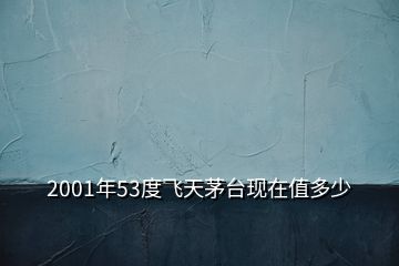 2001年53度飛天茅臺(tái)現(xiàn)在值多少