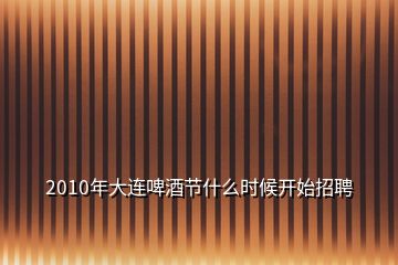 2010年大連啤酒節(jié)什么時候開始招聘