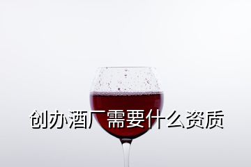 創(chuàng)辦酒廠需要什么資質(zhì)