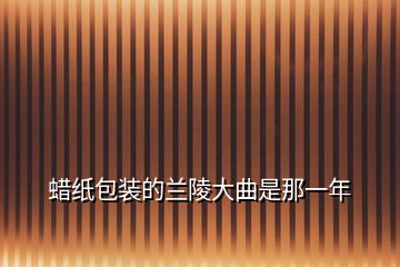 蠟紙包裝的蘭陵大曲是那一年