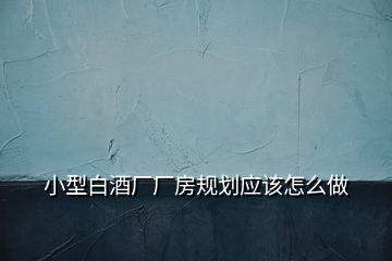 小型白酒廠廠房規(guī)劃應該怎么做