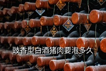 豉香型白酒豬肉要泡多久