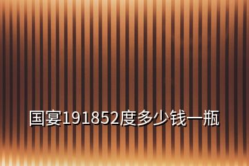 國(guó)宴191852度多少錢(qián)一瓶