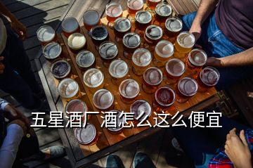 五星酒廠酒怎么這么便宜