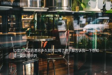 52度的風濕藥酒泡多久就可以喝了擦手腳告訴我一下想知道一副風濕中藥