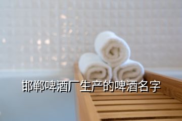 邯鄲啤酒廠生產(chǎn)的啤酒名字