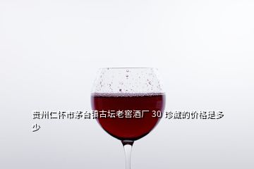 貴州仁懷市茅臺鎮(zhèn)古壇老窖酒廠 30 珍藏的價(jià)格是多少