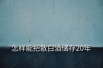 怎樣能把散白酒儲(chǔ)存20年